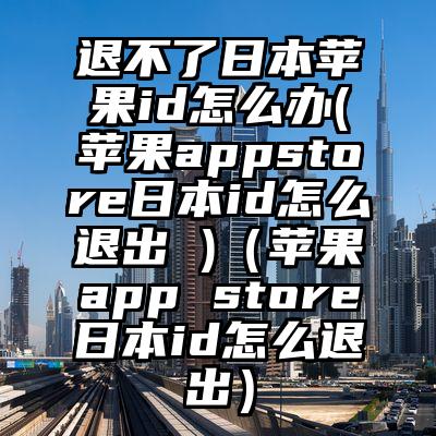退不了日本苹果id怎么办(苹果appstore日本id怎么退出 )（苹果app store日本id怎么退出）