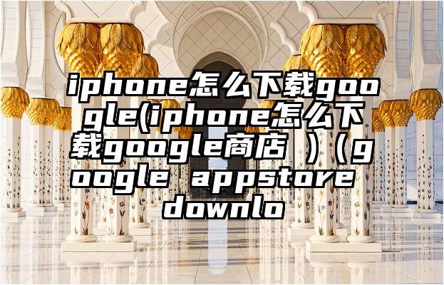 iphone怎么下载google(iphone怎么下载google商店 )（google appstore downlo