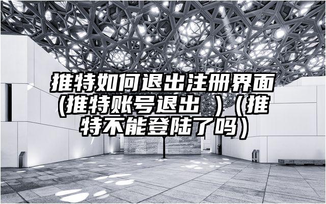 推特如何退出注册界面(推特账号退出 )（推特不能登陆了吗）