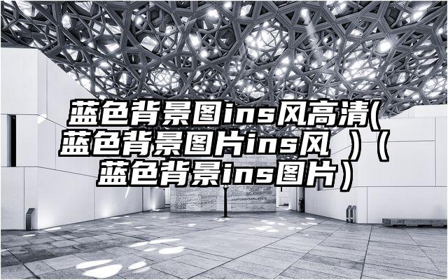 蓝色背景图ins风高清(蓝色背景图片ins风 )（蓝色背景ins图片）