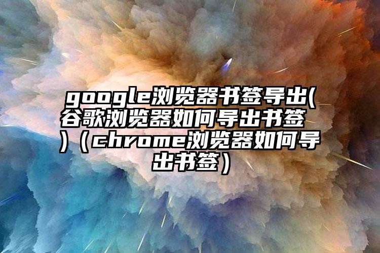 google浏览器书签导出(谷歌浏览器如何导出书签 )（chrome浏览器如何导出书签）