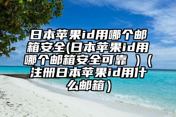 日本苹果id用哪个邮箱安全(日本苹果id用哪个邮箱安全可靠 )（注册日本苹果id用什么邮箱）