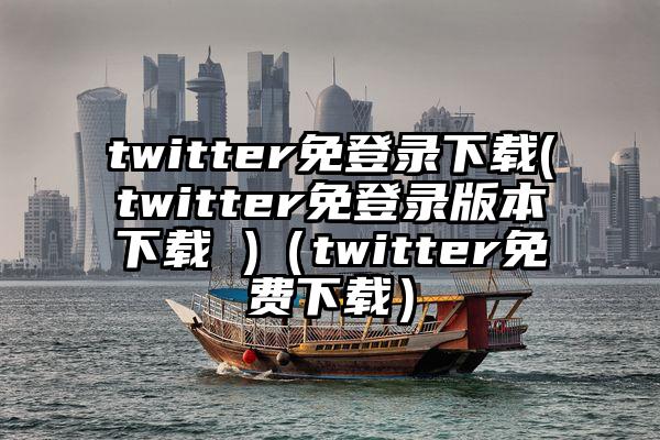 twitter免登录下载(twitter免登录版本下载 )（twitter免费下载）