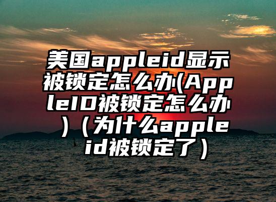 美国appleid显示被锁定怎么办(AppleID被锁定怎么办 )（为什么apple id被锁定了）