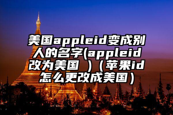 美国appleid变成别人的名字(appleid改为美国 )（苹果id怎么更改成美国）