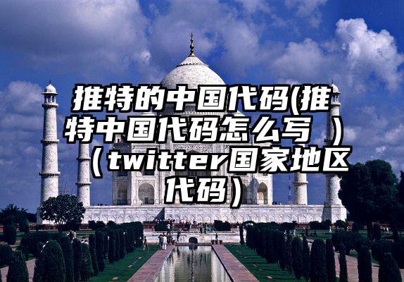 推特的中国代码(推特中国代码怎么写 )（twitter国家地区代码）