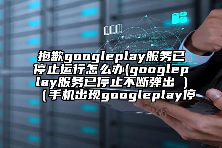 抱歉googleplay服务已停止运行怎么办(googleplay服务已停止不断弹出 )（手机出现googleplay停
