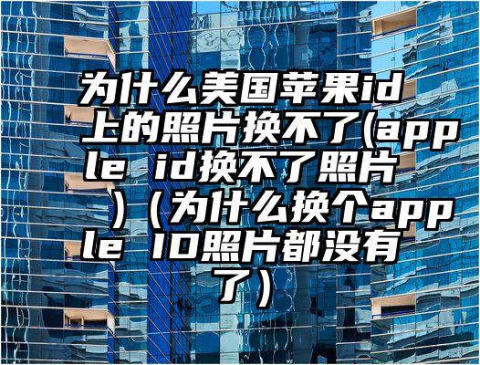 为什么美国苹果id上的照片换不了(apple id换不了照片 )（为什么换个apple ID照片都没有了）