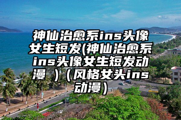 神仙治愈系ins头像女生短发(神仙治愈系ins头像女生短发动漫 )（风格女头ins动漫）