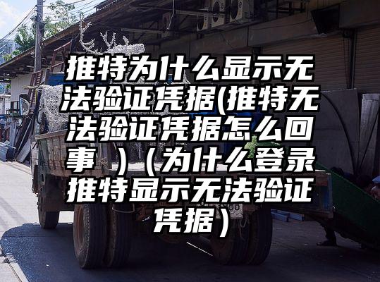 推特为什么显示无法验证凭据(推特无法验证凭据怎么回事 )（为什么登录推特显示无法验证凭据）
