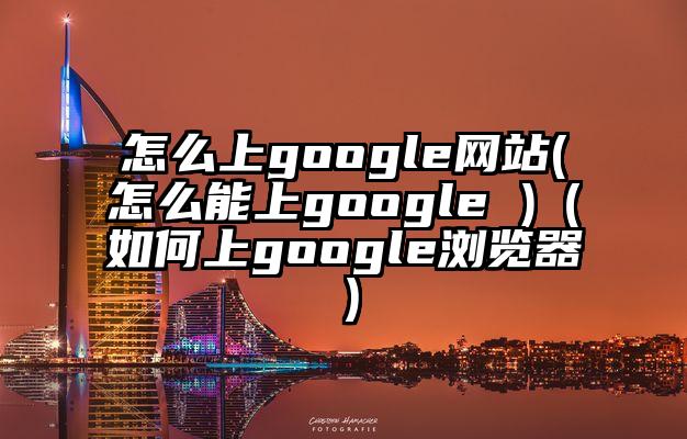 怎么上google网站(怎么能上google )（如何上google浏览器）