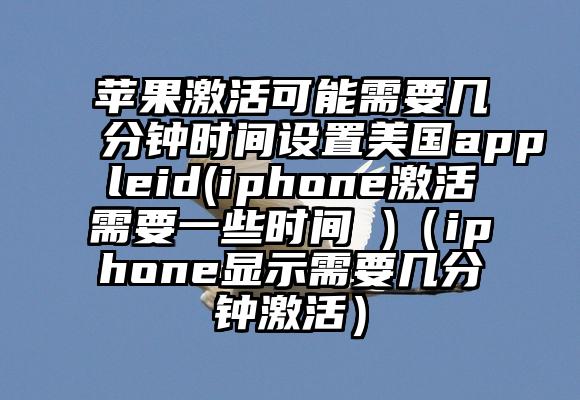 苹果激活可能需要几分钟时间设置美国appleid(iphone激活需要一些时间 )（iphone显示需要几分钟激活）
