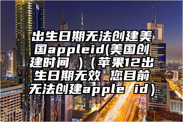 出生日期无法创建美国appleid(美国创建时间 )（苹果12出生日期无效 您目前无法创建apple id）