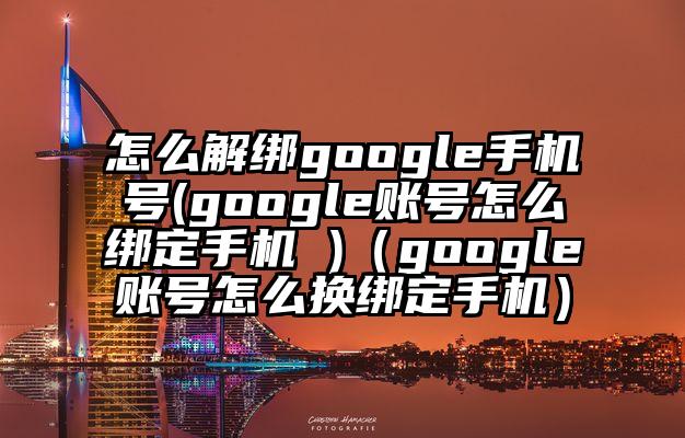 怎么解绑google手机号(google账号怎么绑定手机 )（google账号怎么换绑定手机）