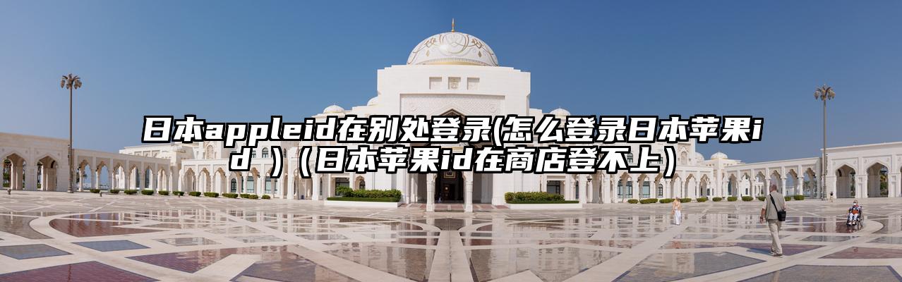 日本appleid在别处登录(怎么登录日本苹果id )（日本苹果id在商店登不上）