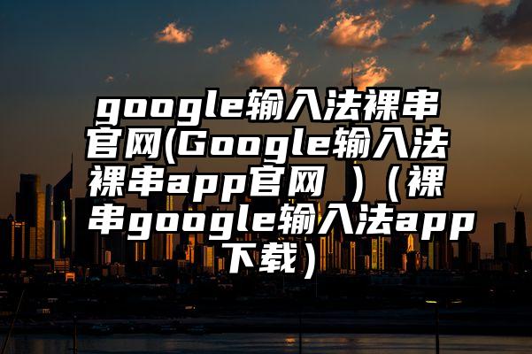 google输入法裸串官网(Google输入法裸串app官网 )（裸串google输入法app下载）
