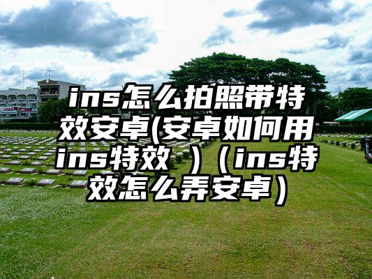 ins怎么拍照带特效安卓(安卓如何用ins特效 )（ins特效怎么弄安卓）