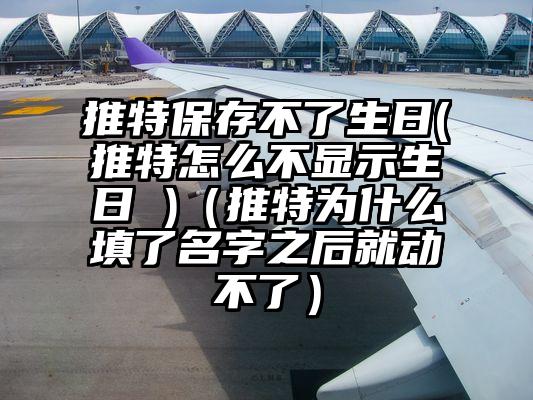 推特保存不了生日(推特怎么不显示生日 )（推特为什么填了名字之后就动不了）