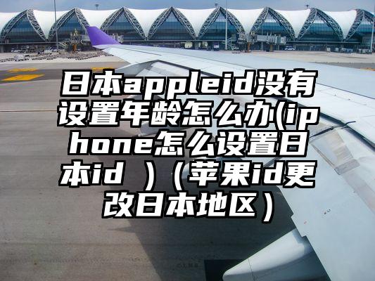 日本appleid没有设置年龄怎么办(iphone怎么设置日本id )（苹果id更改日本地区）