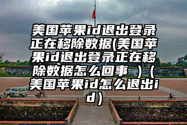 美国苹果id退出登录正在移除数据(美国苹果id退出登录正在移除数据怎么回事 )（美国苹果id怎么退出id）