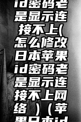 怎么修改日本苹果id密码老是显示连接不上(怎么修改日本苹果id密码老是显示连接不上网络 )（苹果日本id怎么改回中国id