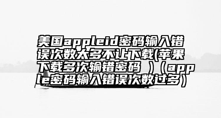 美国appleid密码输入错误次数太多不让下载(苹果下载多次输错密码 )（apple密码输入错误次数过多）