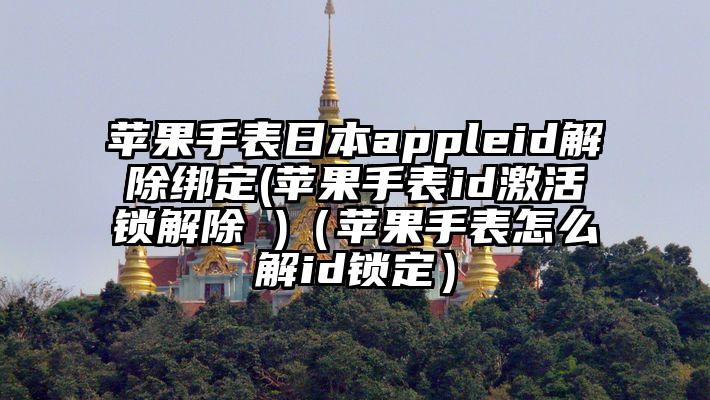 苹果手表日本appleid解除绑定(苹果手表id激活锁解除 )（苹果手表怎么解id锁定）