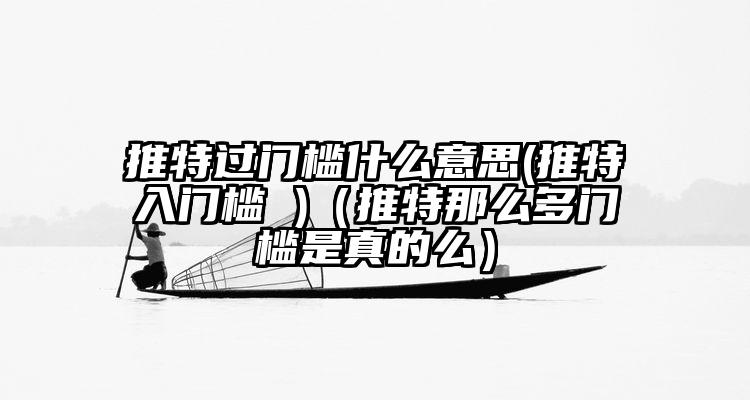 推特过门槛什么意思(推特入门槛 )（推特那么多门槛是真的么）