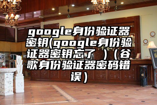 google身份验证器密钥(google身份验证器密钥忘了 )（谷歌身份验证器密码错误）