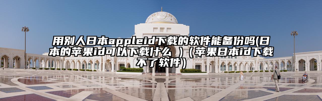 用别人日本appleid下载的软件能备份吗(日本的苹果id可以下载什么 )（苹果日本id下载不了软件）