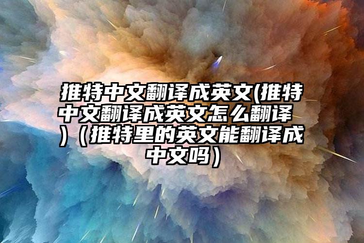 推特中文翻译成英文(推特中文翻译成英文怎么翻译 )（推特里的英文能翻译成中文吗）