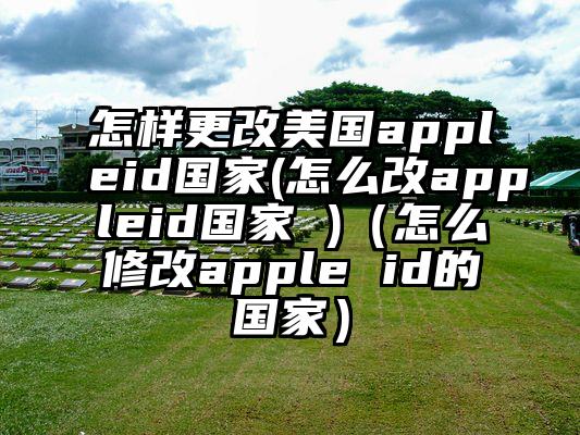 怎样更改美国appleid国家(怎么改appleid国家 )（怎么修改apple id的国家）