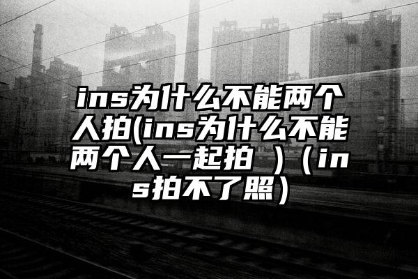 ins为什么不能两个人拍(ins为什么不能两个人一起拍 )（ins拍不了照）