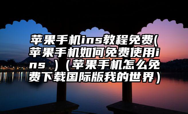 苹果手机ins教程免费(苹果手机如何免费使用ins )（苹果手机怎么免费下载国际版我的世界）