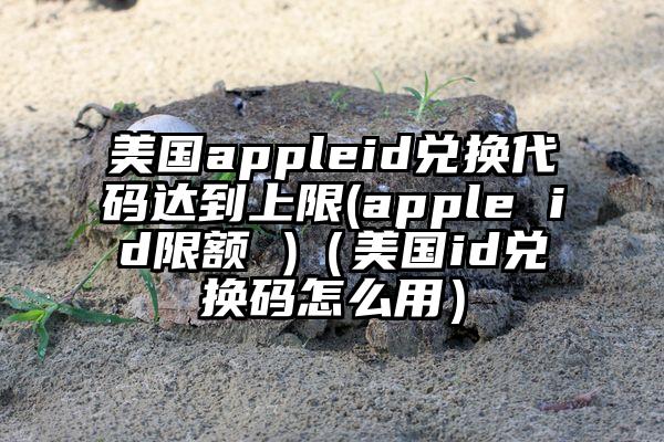 美国appleid兑换代码达到上限(apple id限额 )（美国id兑换码怎么用）