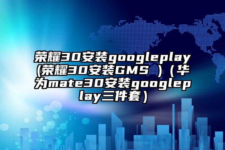 荣耀30安装googleplay(荣耀30安装GMS )（华为mate30安装googleplay三件套）