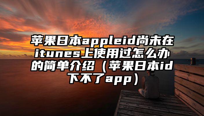 苹果日本appleid尚未在itunes上使用过怎么办的简单介绍（苹果日本id下不了app）