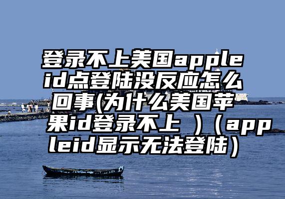 登录不上美国appleid点登陆没反应怎么回事(为什么美国苹果id登录不上 )（appleid显示无法登陆）