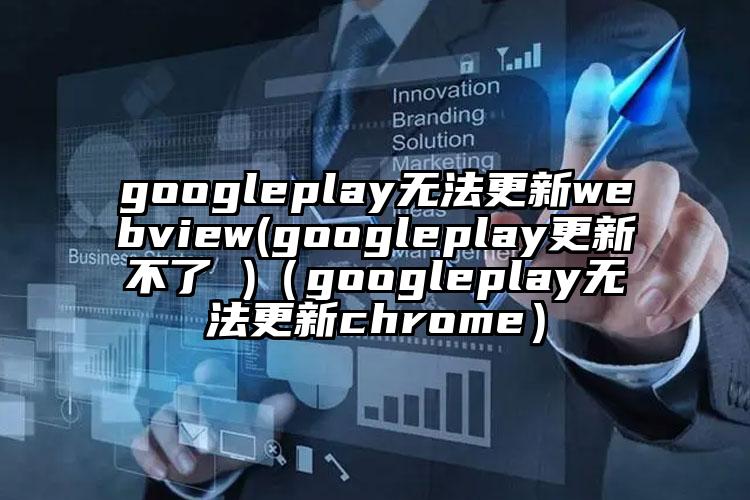 googleplay无法更新webview(googleplay更新不了 )（googleplay无法更新chrome）