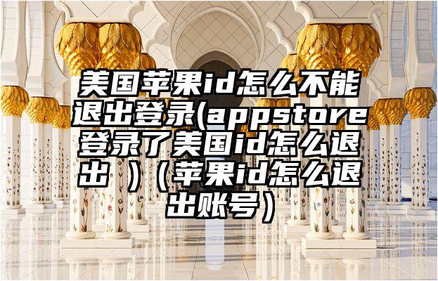 美国苹果id怎么不能退出登录(appstore登录了美国id怎么退出 )（苹果id怎么退出账号）