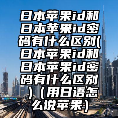日本苹果id和日本苹果id密码有什么区别(日本苹果id和日本苹果id密码有什么区别 )（用日语怎么说苹果）