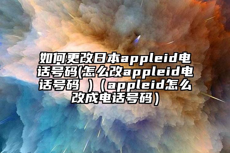 如何更改日本appleid电话号码(怎么改appleid电话号码 )（appleid怎么改成电话号码）