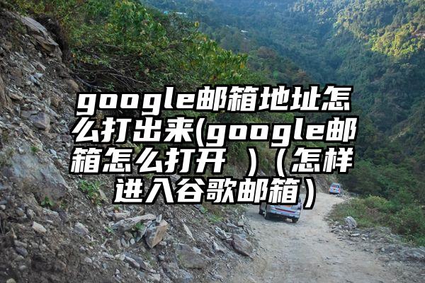 google邮箱地址怎么打出来(google邮箱怎么打开 )（怎样进入谷歌邮箱）