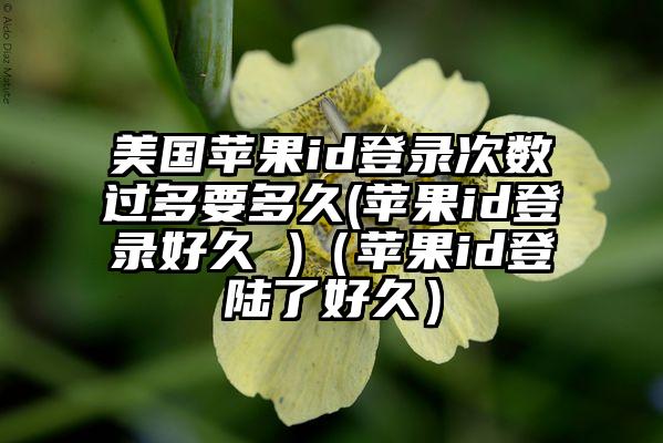 美国苹果id登录次数过多要多久(苹果id登录好久 )（苹果id登陆了好久）