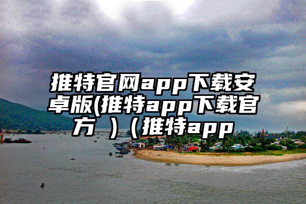 推特官网app下载安卓版(推特app下载官方 )（推特app
