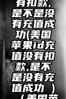美国苹果id充值没有扣款,是不是没有充值成功(美国苹果id充值没有扣款,是不是没有充值成功 )（美国苹果ID充值）