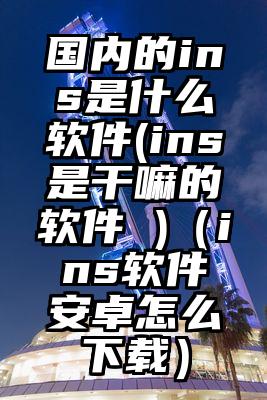 国内的ins是什么软件(ins是干嘛的软件 )（ins软件安卓怎么下载）