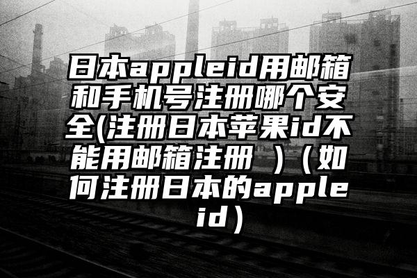 日本appleid用邮箱和手机号注册哪个安全(注册日本苹果id不能用邮箱注册 )（如何注册日本的apple id）
