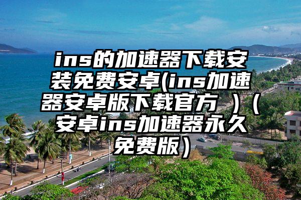 ins的加速器下载安装免费安卓(ins加速器安卓版下载官方 )（安卓ins加速器永久免费版）