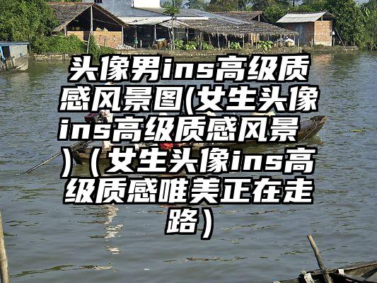 头像男ins高级质感风景图(女生头像ins高级质感风景 )（女生头像ins高级质感唯美正在走路）